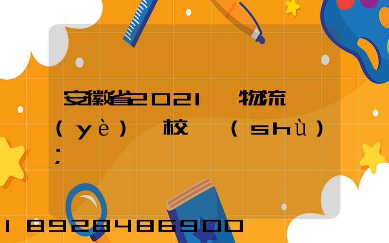 安徽省2021設物流專業(yè)學校個數(shù)