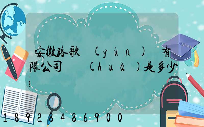 安徽路歌運(yùn)輸有限公司電話(huà)是多少