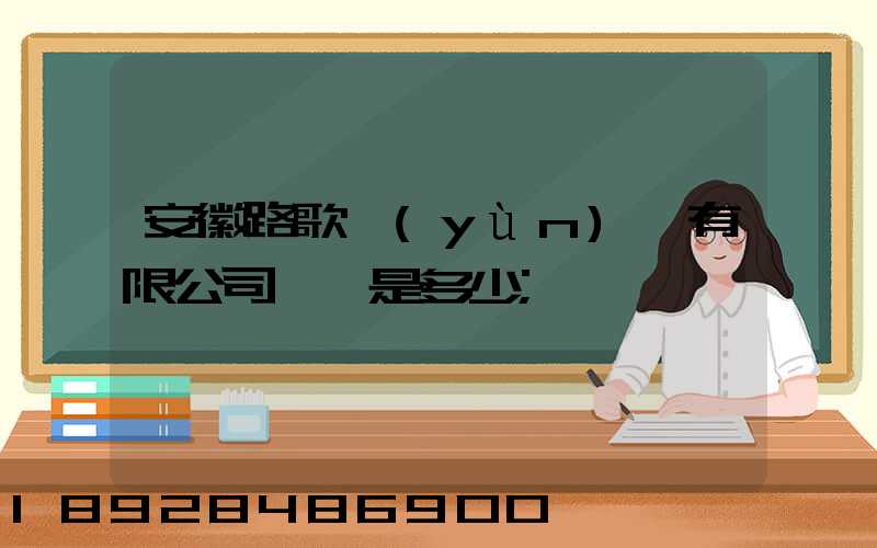 安徽路歌運(yùn)輸有限公司電話是多少