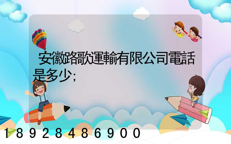 安徽路歌運輸有限公司電話是多少