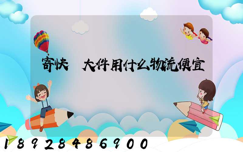 寄快遞大件用什么物流便宜