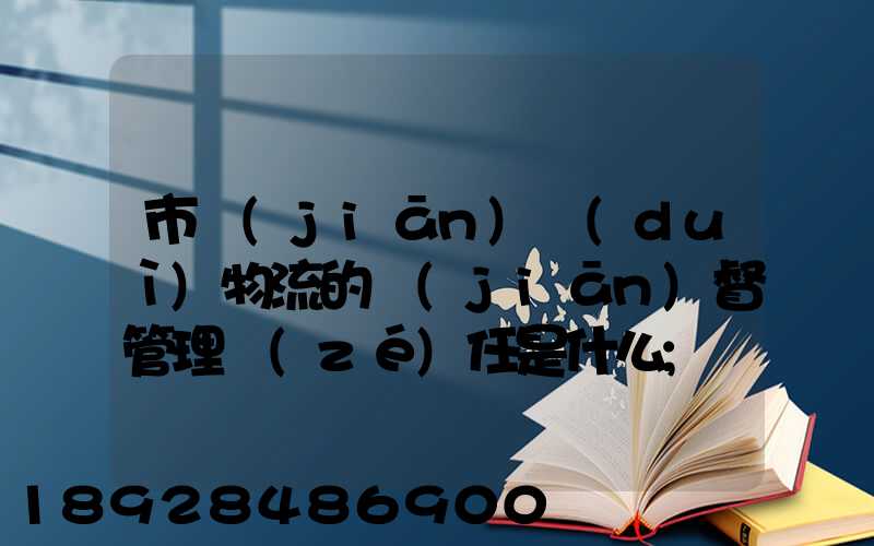 市監(jiān)對(duì)物流的監(jiān)督管理責(zé)任是什么
