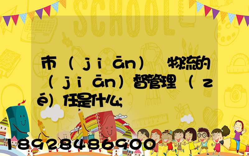 市監(jiān)對物流的監(jiān)督管理責(zé)任是什么