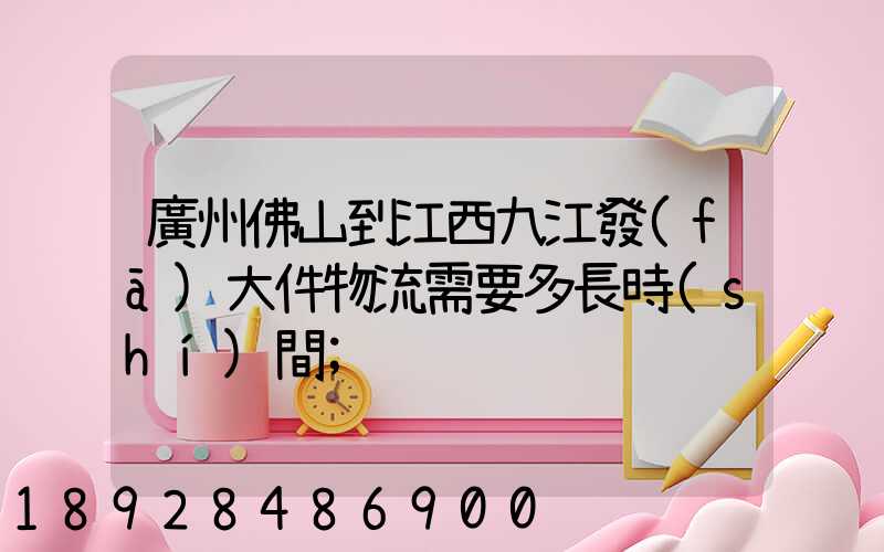 廣州佛山到江西九江發(fā)大件物流需要多長時(shí)間