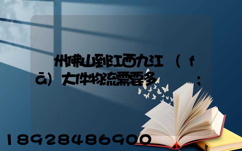 廣州佛山到江西九江發(fā)大件物流需要多長時間