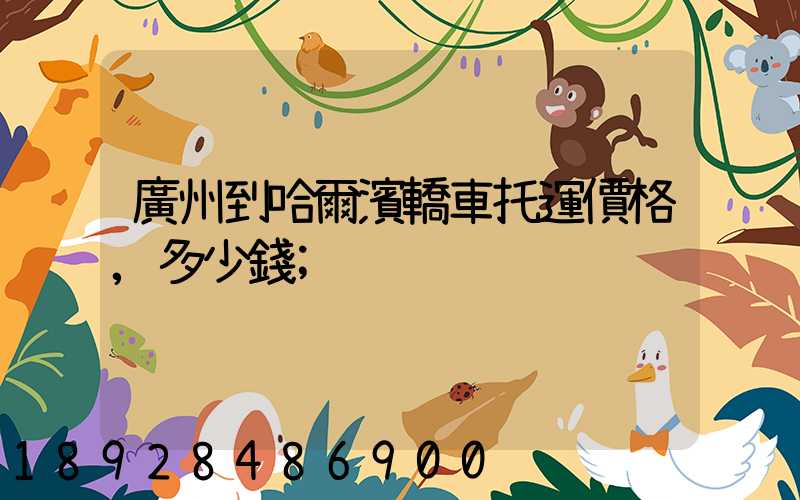 廣州到哈爾濱轎車托運價格,多少錢