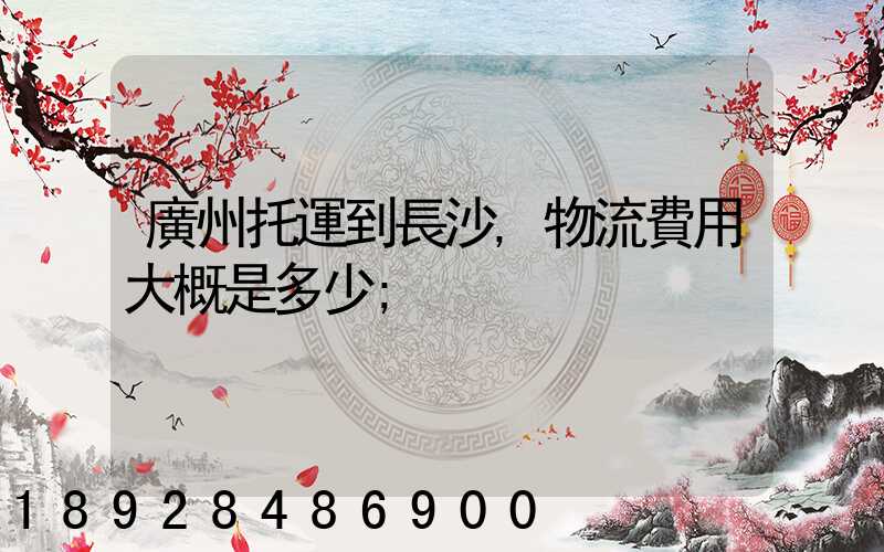廣州托運到長沙,物流費用大概是多少