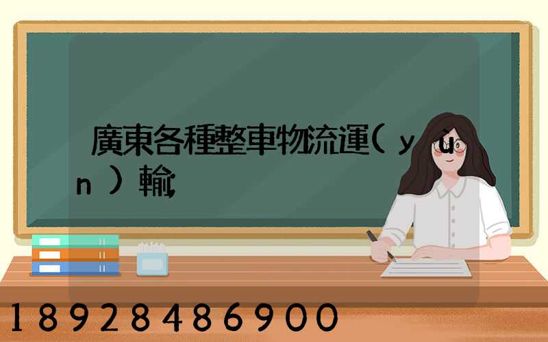廣東各種整車物流運(yùn)輸