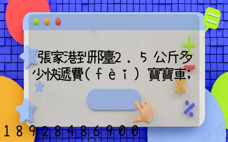 張家港到邢臺2.5公斤多少快遞費(fèi)寶寶車