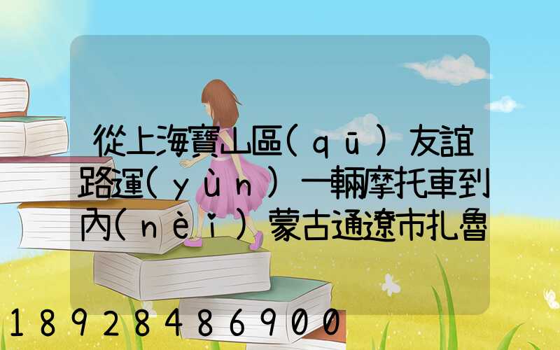 從上海寶山區(qū)友誼路運(yùn)一輛摩托車到內(nèi)蒙古通遼市扎魯特旗需要多少錢(qián)...