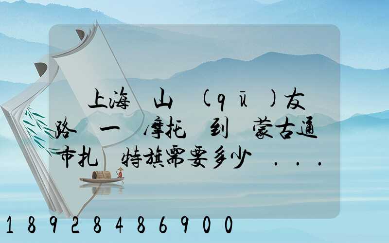 從上海寶山區(qū)友誼路運一輛摩托車到內蒙古通遼市扎魯特旗需要多少錢...