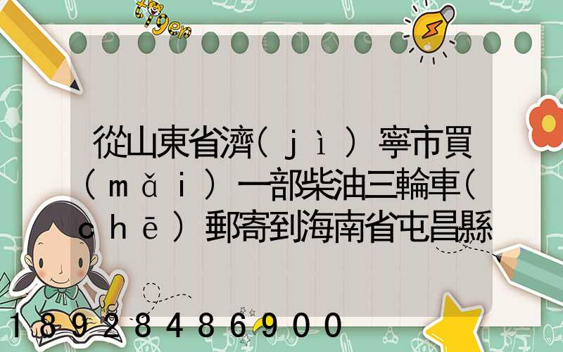 從山東省濟(jì)寧市買(mǎi)一部柴油三輪車(chē)郵寄到海南省屯昌縣負(fù)多少物流寄費(fèi)呢...