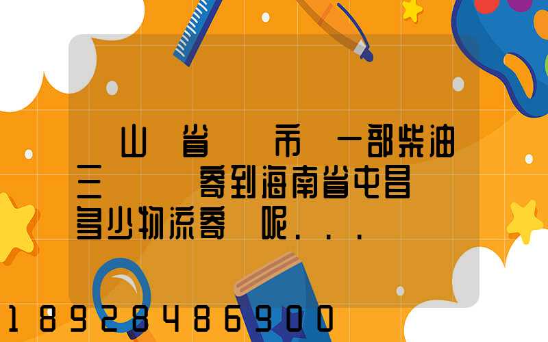 從山東省濟寧市買一部柴油三輪車郵寄到海南省屯昌縣負多少物流寄費呢...