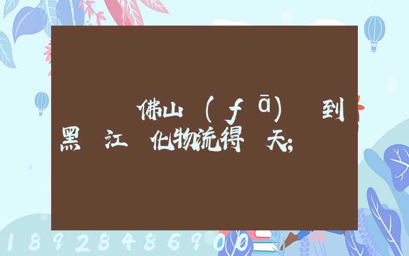 從廣東佛山發(fā)貨到黑龍江綏化物流得幾天