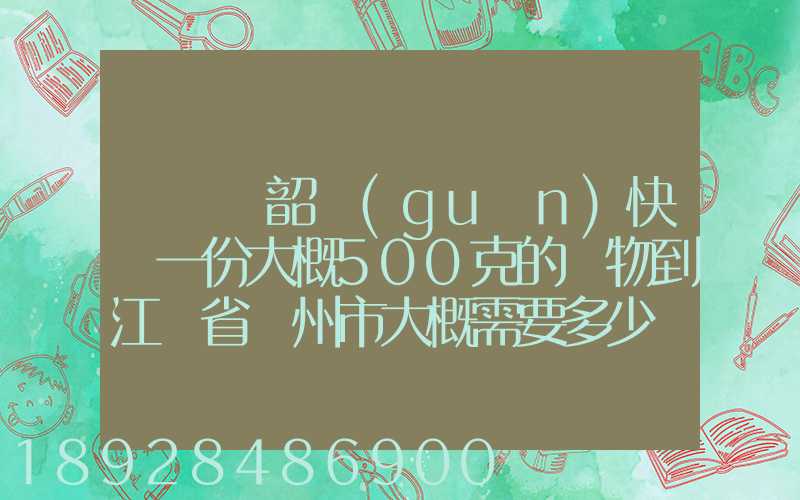 從廣東韶關(guān)快遞一份大概500克的禮物到江蘇省蘇州市大概需要多少郵費(fèi)...
