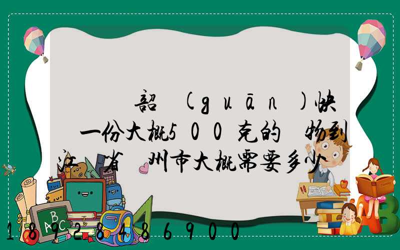 從廣東韶關(guān)快遞一份大概500克的禮物到江蘇省蘇州市大概需要多少郵費...