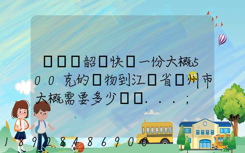 從廣東韶關快遞一份大概500克的禮物到江蘇省蘇州市大概需要多少郵費...