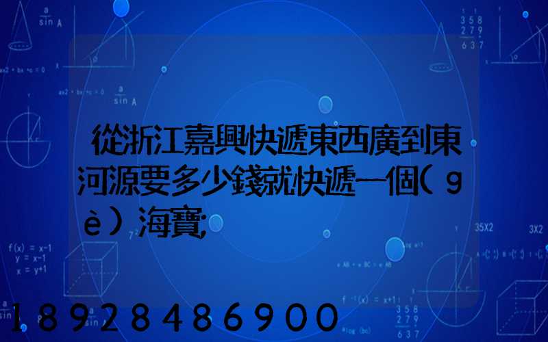 從浙江嘉興快遞東西廣到東河源要多少錢就快遞一個(gè)海寶