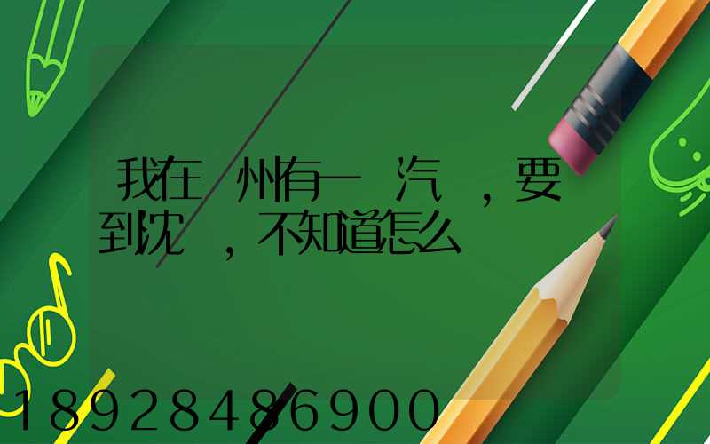 我在蘇州有一輛汽車,要運到沈陽,不知道怎么運