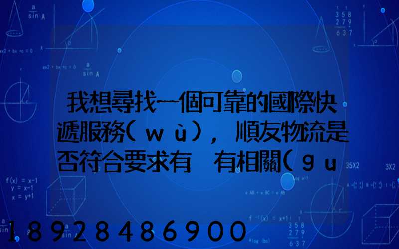 我想尋找一個可靠的國際快遞服務(wù),順友物流是否符合要求有沒有相關(guān)的...
