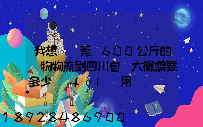 我想從東莞辦600公斤的貨物物流到四川自貢大概需要多少費(fèi)用