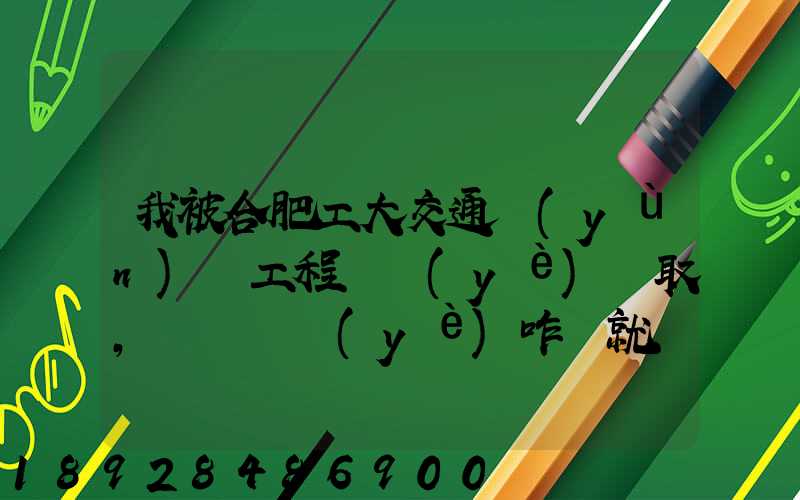 我被合肥工大交通運(yùn)輸工程專業(yè)錄取,這個專業(yè)咋樣就業(yè)前景好不適合...