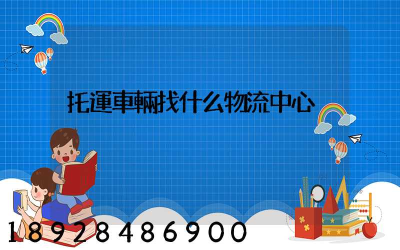 托運車輛找什么物流中心