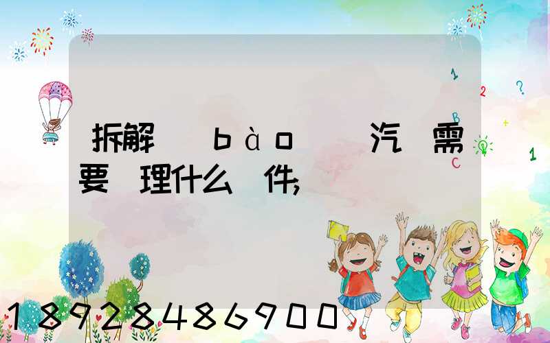 拆解報(bào)廢汽車需要辦理什么證件