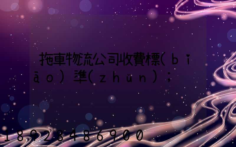 拖車物流公司收費標(biāo)準(zhǔn)