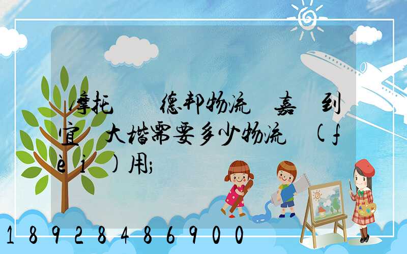 摩托車辦德邦物流從嘉興到宜賓大楷需要多少物流費(fèi)用