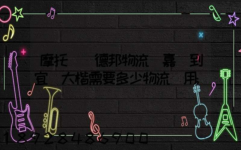 摩托車辦德邦物流從嘉興到宜賓大楷需要多少物流費用