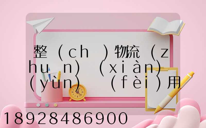 整車(chē)物流專(zhuān)線(xiàn)運(yùn)輸費(fèi)用