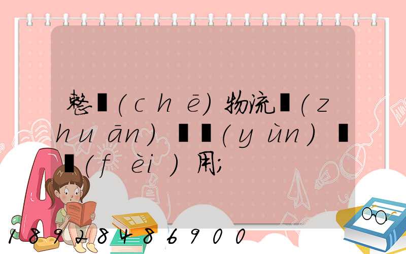 整車(chē)物流專(zhuān)線運(yùn)輸費(fèi)用