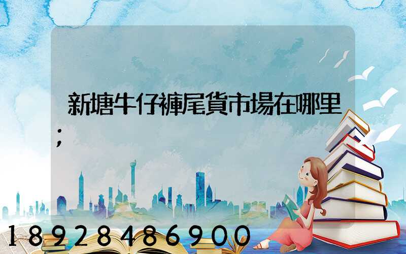 新塘牛仔褲尾貨市場在哪里