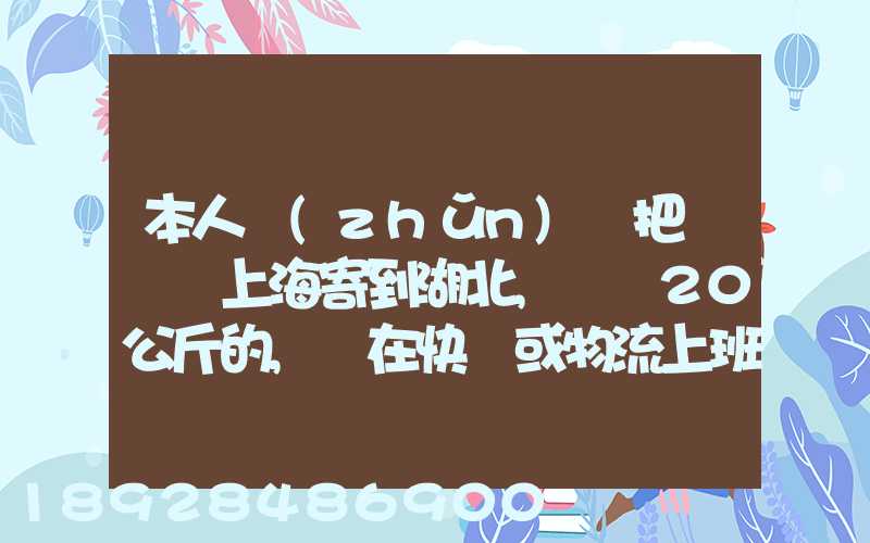 本人準(zhǔn)備把啞鈴從上海寄到湖北,啞鈴20公斤的,請在快遞或物流上班的朋...