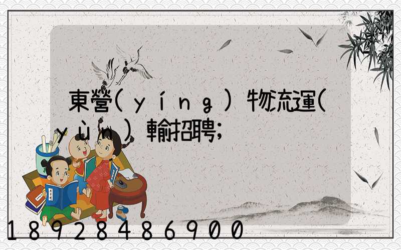東營(yíng)物流運(yùn)輸招聘