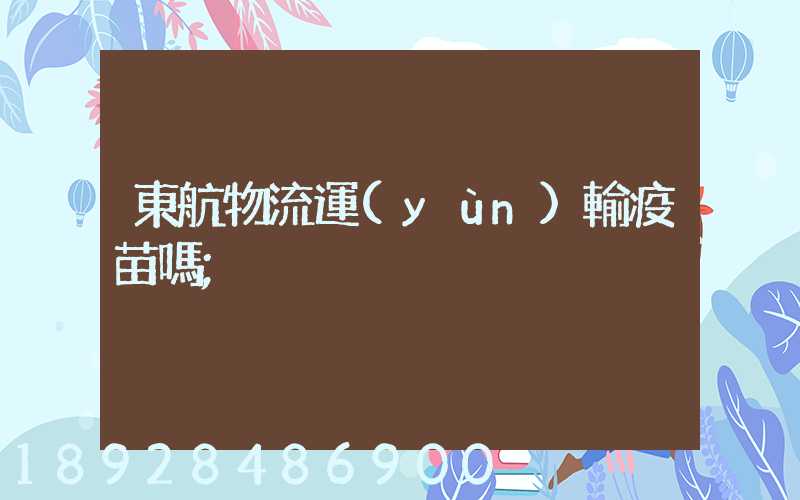 東航物流運(yùn)輸疫苗嗎