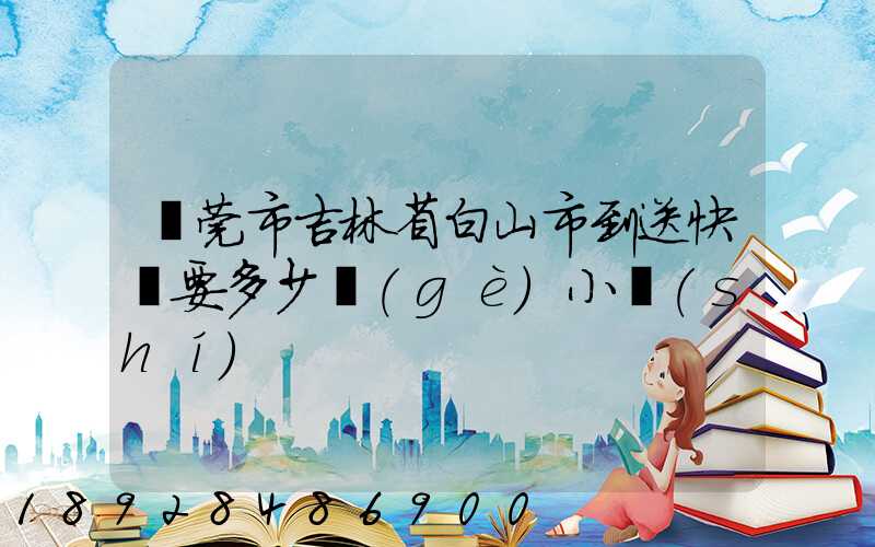 東莞市吉林省白山市到送快遞要多少個(gè)小時(shí)
