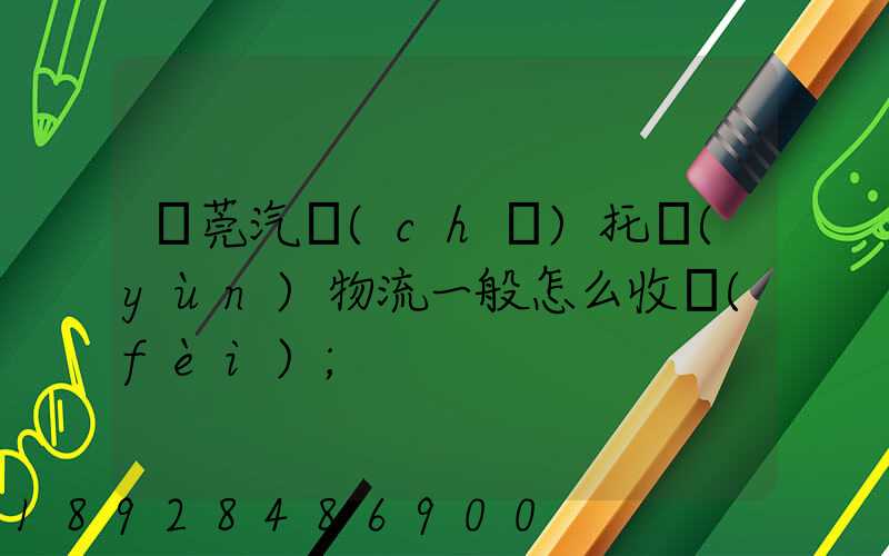東莞汽車(chē)托運(yùn)物流一般怎么收費(fèi)