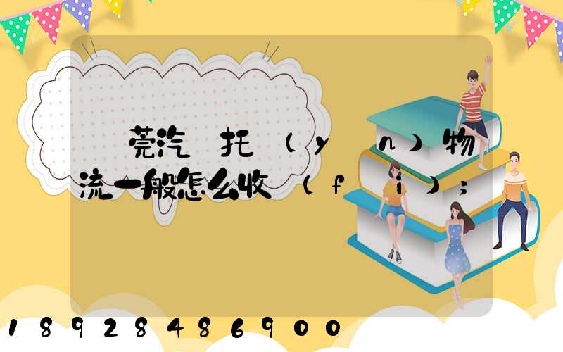 東莞汽車托運(yùn)物流一般怎么收費(fèi)