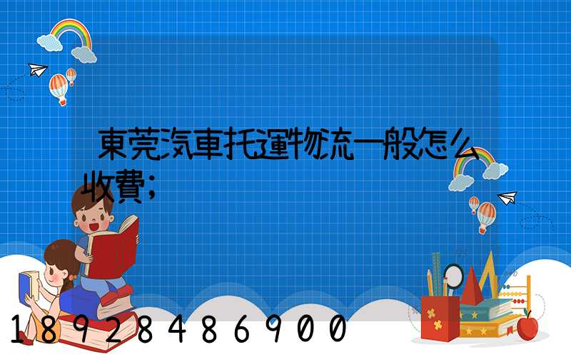 東莞汽車托運物流一般怎么收費