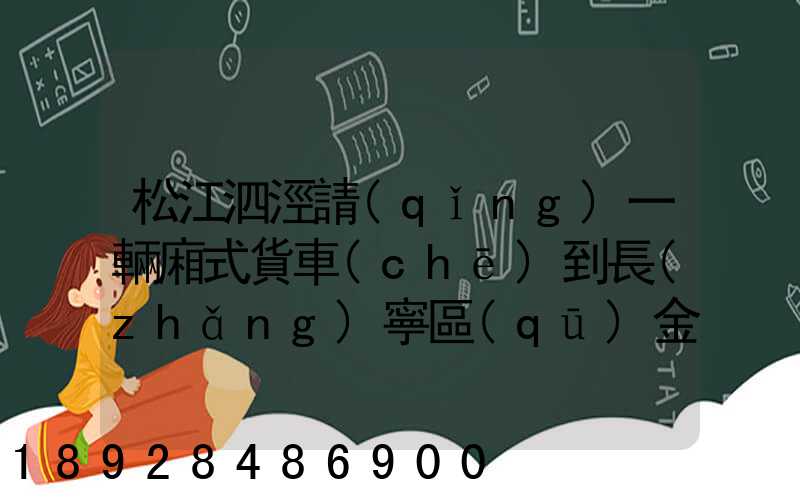 松江泗涇請(qǐng)一輛廂式貨車(chē)到長(zhǎng)寧區(qū)金山江路中山北路那邊大概要多少錢(qián)...