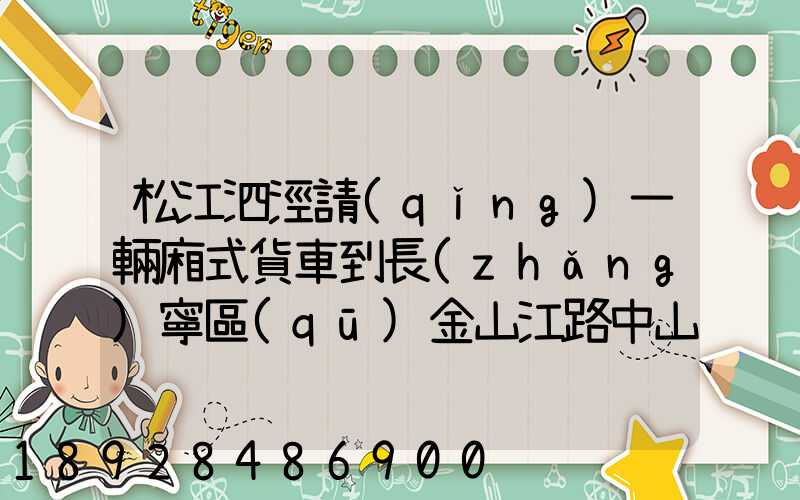 松江泗涇請(qǐng)一輛廂式貨車到長(zhǎng)寧區(qū)金山江路中山北路那邊大概要多少錢...