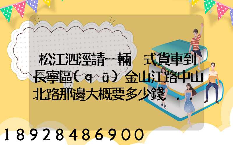 松江泗涇請一輛廂式貨車到長寧區(qū)金山江路中山北路那邊大概要多少錢...