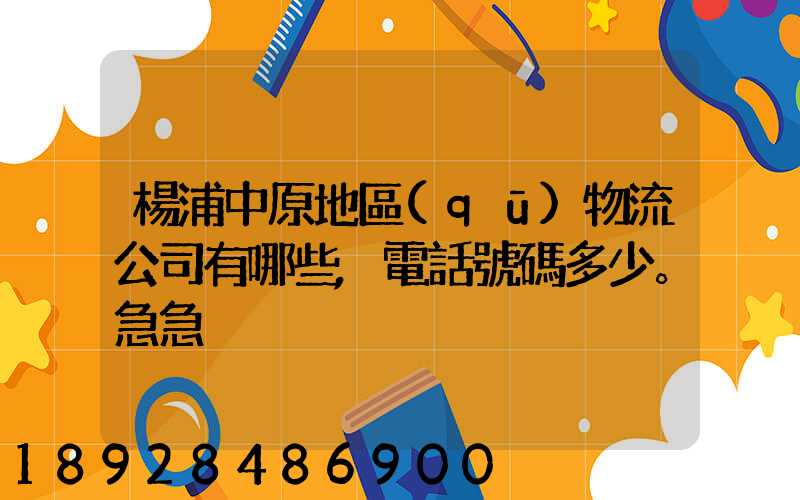 楊浦中原地區(qū)物流公司有哪些,電話號碼多少。急急