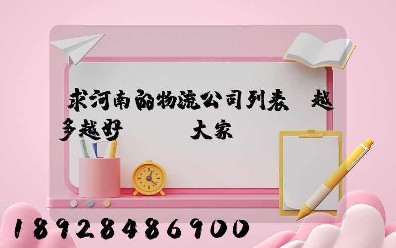 求河南的物流公司列表,越多越好,謝謝大家!!