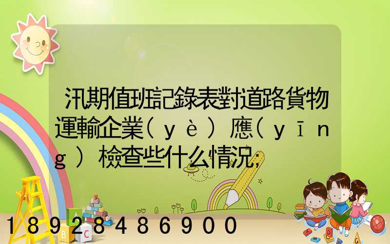 汛期值班記錄表對道路貨物運輸企業(yè)應(yīng)檢查些什么情況
