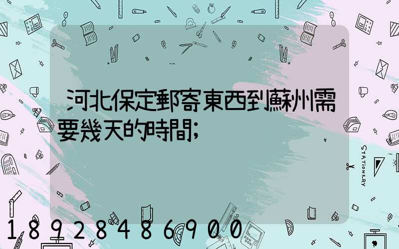 河北保定郵寄東西到蘇州需要幾天的時間