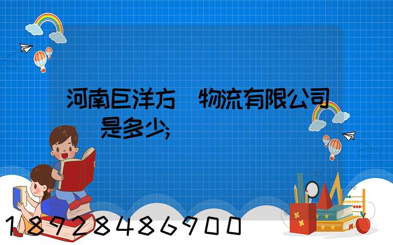 河南巨洋方圓物流有限公司電話是多少