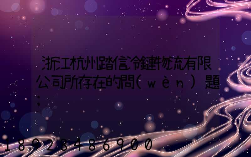 浙江杭州踏信冷鏈物流有限公司所存在的問(wèn)題
